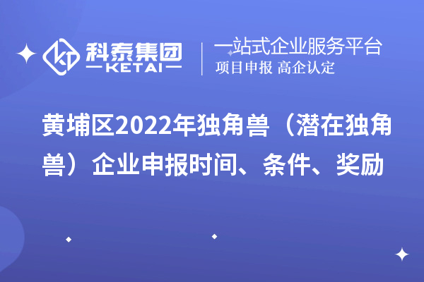 黃埔區(qū)2022年獨(dú)角獸（潛在獨(dú)角獸）企業(yè)申報(bào)時(shí)間、條件、獎(jiǎng)勵(lì)