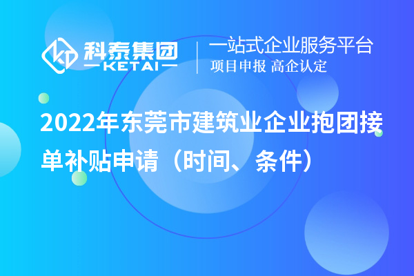 2022年東莞市建筑業(yè)企業(yè)抱團接單補貼申請（時間、條件）
