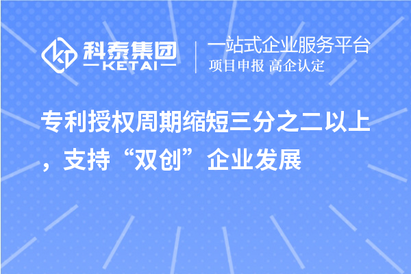 專利授權周期縮短三分之二以上，支持“雙創(chuàng)”企業(yè)發(fā)展