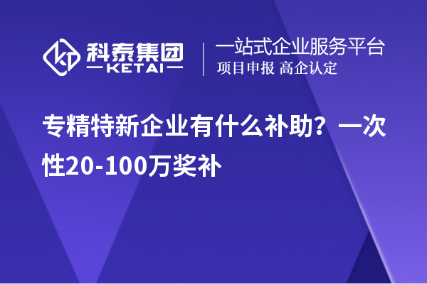 專精特新企業(yè)有什么補助？一次性20-100萬獎補