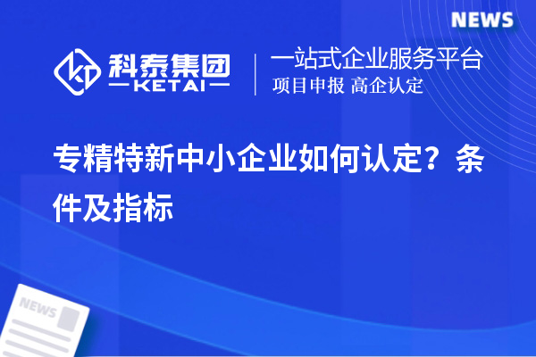 專精特新中小企業(yè)如何認(rèn)定？條件及指標(biāo)