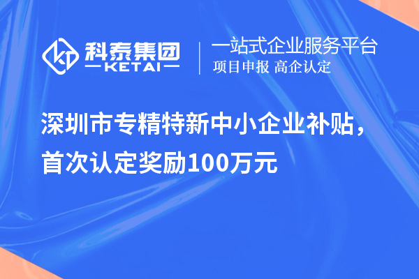 深圳市專精特新中小企業(yè)補(bǔ)貼，首次認(rèn)定獎(jiǎng)勵(lì)100萬元