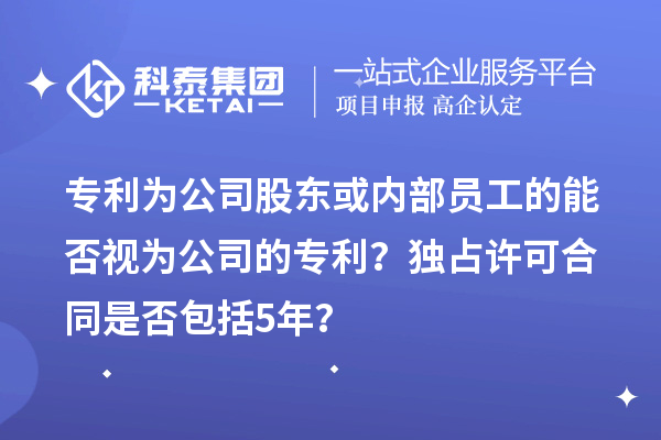 專利為公司股東或內(nèi)部員工的能否視為公司的專利？獨(dú)占許可合同是否包括5年？