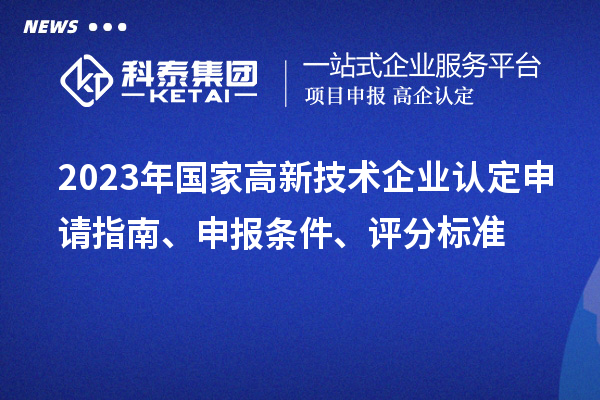 2023年國家高新技術(shù)企業(yè)認(rèn)定申請指南、申報條件、評分標(biāo)準(zhǔn)