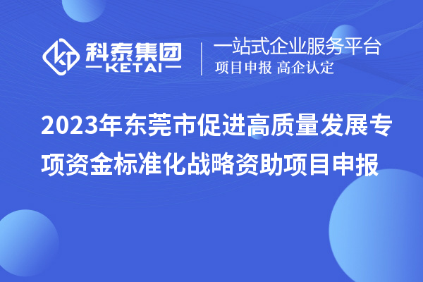 2023年?yáng)|莞市促進(jìn)高質(zhì)量發(fā)展專(zhuān)項(xiàng)資金標(biāo)準(zhǔn)化戰(zhàn)略資助項(xiàng)目申報(bào)