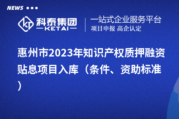 惠州市2023年知識(shí)產(chǎn)權(quán)質(zhì)押融資貼息項(xiàng)目入庫(kù)（條件、資助標(biāo)準(zhǔn)）