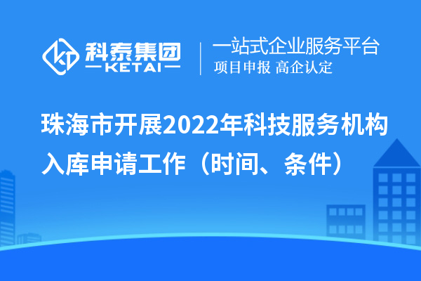 珠海市開(kāi)展2022年科技服務(wù)機(jī)構(gòu)入庫(kù)申請(qǐng)工作（時(shí)間、條件）