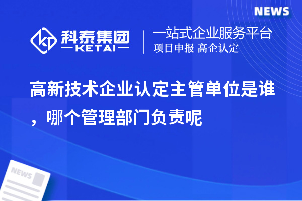 高新技術(shù)企業(yè)認(rèn)定主管單位是誰(shuí)，哪個(gè)管理部門(mén)負(fù)責(zé)呢