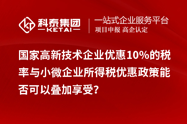 國(guó)家高新技術(shù)企業(yè)優(yōu)惠10%的稅率與小微企業(yè)所得稅優(yōu)惠政策能否可以疊加享受？