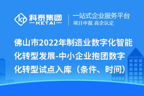 佛山市2022年制造業(yè)數(shù)字化智能化轉(zhuǎn)型發(fā)展-中小企業(yè)抱團(tuán)數(shù)字化轉(zhuǎn)型試點(diǎn)入庫（條件、時(shí)間）