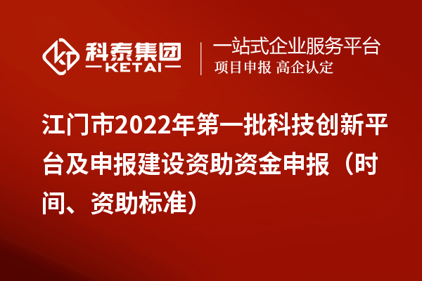 江門市2022年第一批科技創(chuàng)新平臺及申報建設資助資金申報（時間、資助標準）