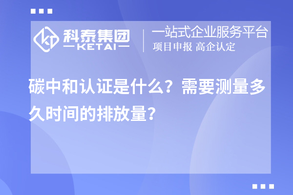 碳中和認證是什么？需要測量多久時間的排放量？