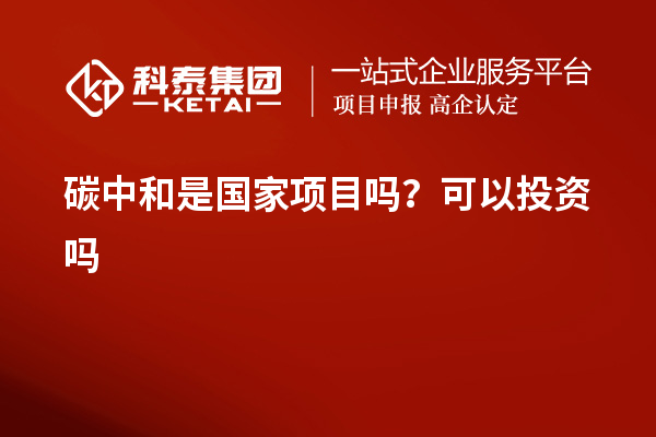 碳中和是國(guó)家項(xiàng)目嗎？可以投資嗎