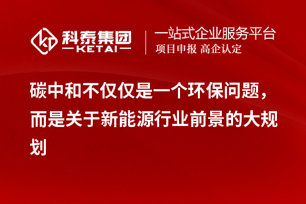 碳中和不僅僅是一個(gè)環(huán)保問(wèn)題，而是關(guān)于新能源行業(yè)前景的大規(guī)劃