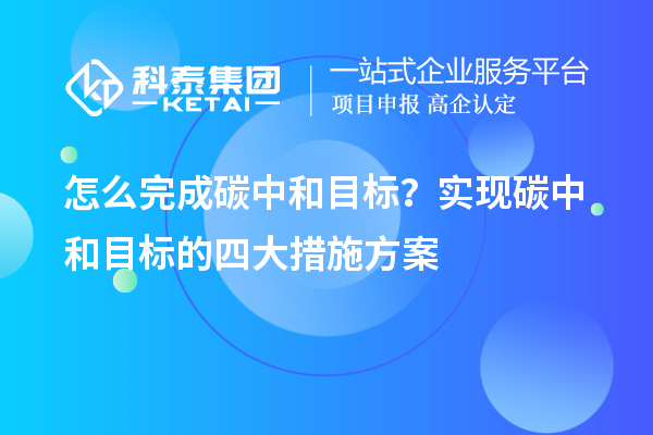 怎么完成碳中和目標？實現(xiàn)碳中和目標的四大措施方案