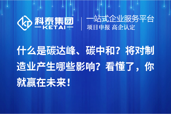 什么是碳達峰、碳中和？將對制造業(yè)產生哪些影響？看懂了，你就贏在未來！