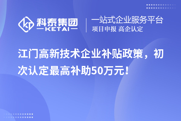 江門高新技術(shù)企業(yè)補貼政策，初次認定最高補助50萬元！