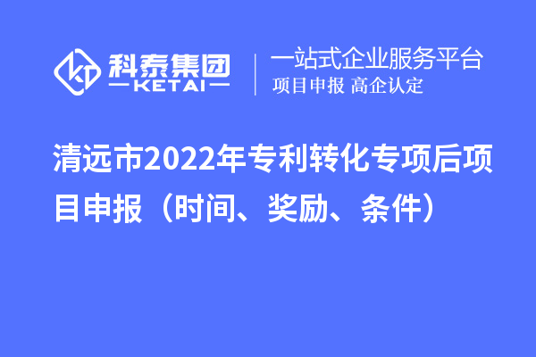 清遠(yuǎn)市2022年專利轉(zhuǎn)化專項后項目申報（時間、獎勵、條件）
