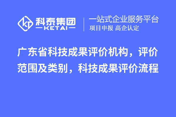 廣東省科技成果評(píng)價(jià)機(jī)構(gòu)，評(píng)價(jià)范圍及類別，科技成果評(píng)價(jià)流程