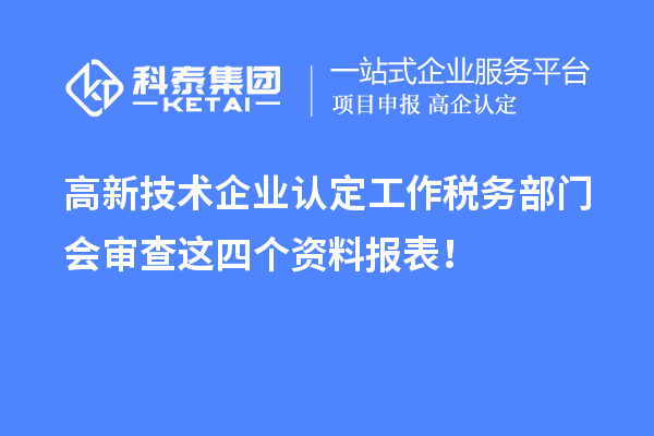 高新技術(shù)企業(yè)認(rèn)定工作稅務(wù)部門會(huì)審查這四個(gè)資料報(bào)表！