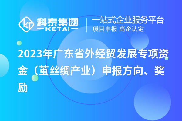 2023年廣東省外經(jīng)貿(mào)發(fā)展專項資金（繭絲綢產(chǎn)業(yè)）申報方向、獎勵
