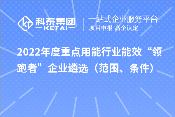 2022年度重點(diǎn)用能行業(yè)能效“領(lǐng)跑者”企業(yè)遴選（范圍、條件）