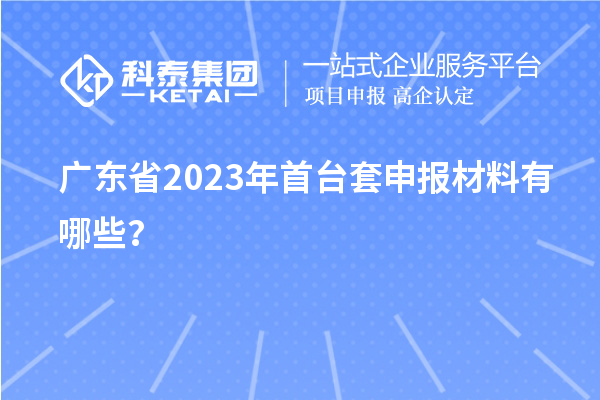廣東省2023年<a href=http://www.hsloq2267.cn/stt/ target=_blank class=infotextkey>首臺(tái)套</a>申報(bào)材料有哪些？