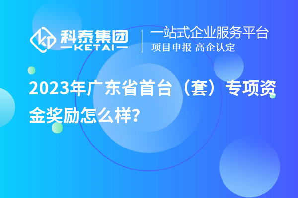 2023年廣東省首臺（套）專項(xiàng)資金獎勵怎么樣？