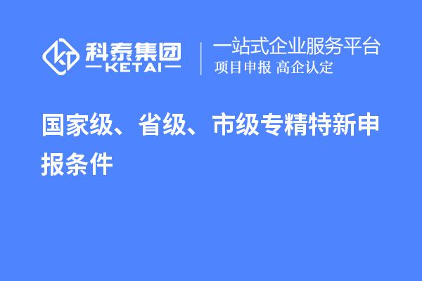 國家級、省級、市級<a href=http://www.hsloq2267.cn/zjtx/ target=_blank class=infotextkey>專精特新申報(bào)條件</a>