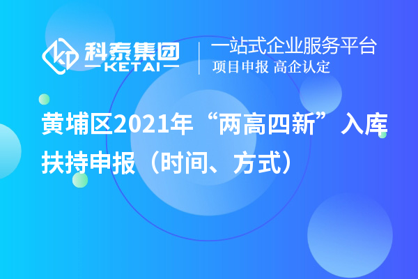 黃埔區(qū)2021年“兩高四新”入庫扶持申報（時間、方式）