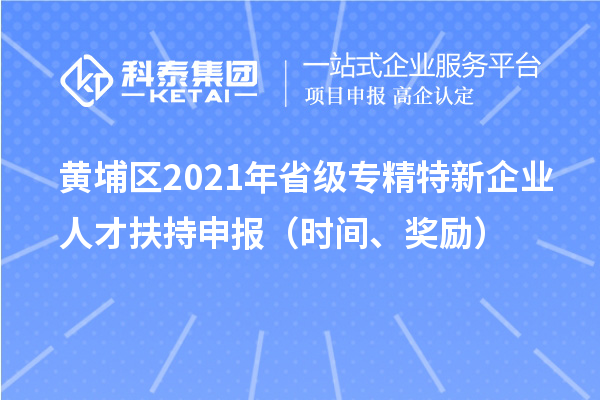 黃埔區(qū)2021年省級專精特新企業(yè)人才扶持申報(bào)（時(shí)間、獎(jiǎng)勵(lì)）