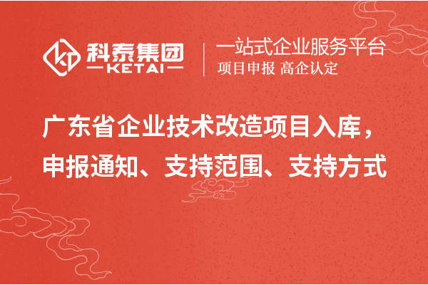 廣東省企業(yè)技術(shù)改造項(xiàng)目入庫，申報(bào)通知、支持范圍、支持方式