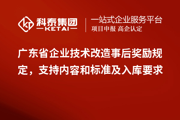 廣東省企業(yè)<a href=http://www.hsloq2267.cn/fuwu/jishugaizao.html target=_blank class=infotextkey>技術(shù)改造</a>事后獎勵規(guī)定，支持內(nèi)容和標準及入庫要求
