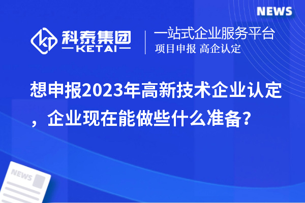 想申報2023年高新技術企業(yè)認定，企業(yè)現(xiàn)在能做些什么準備？