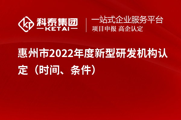 惠州市2022年度新型研發(fā)機構(gòu)認(rèn)定（時間、條件）