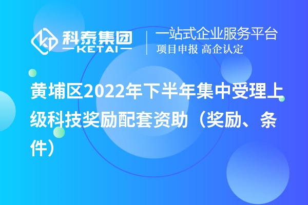 黃埔區(qū)2022年下半年集中受理上級(jí)科技獎(jiǎng)勵(lì)配套資助（獎(jiǎng)勵(lì)、條件）