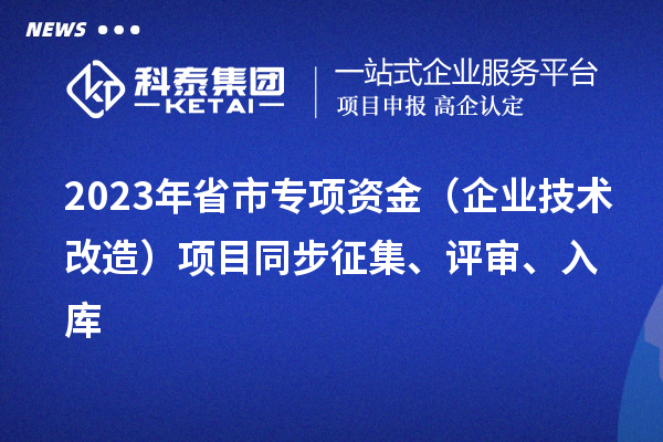 2023年省市專(zhuān)項(xiàng)資金（企業(yè)技術(shù)改造）項(xiàng)目同步征集、評(píng)審、入庫(kù)