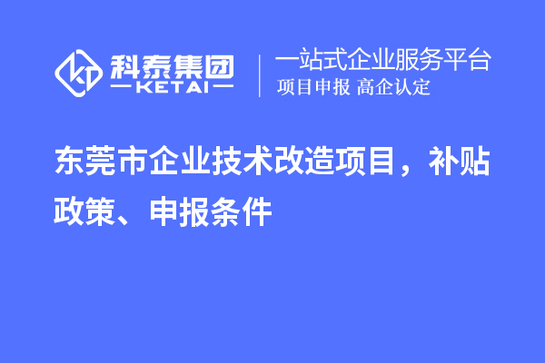東莞市企業(yè)技術(shù)改造項(xiàng)目，補(bǔ)貼政策、申報(bào)條件