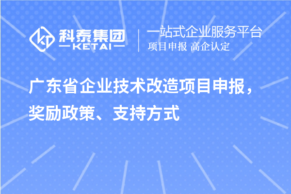 廣東省企業(yè)技術(shù)改造項(xiàng)目申報(bào)，獎(jiǎng)勵(lì)政策、支持方式