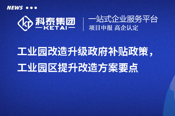 工業(yè)園改造升級(jí)政府補(bǔ)貼政策，工業(yè)園區(qū)提升改造方案要點(diǎn)