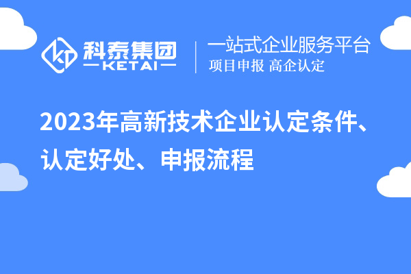 2023年高新技術(shù)企業(yè)認(rèn)定條件、認(rèn)定好處、申報流程