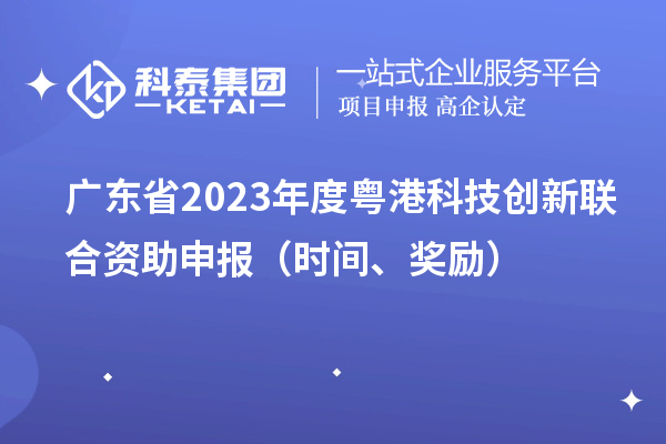 廣東省2023年度粵港科技創(chuàng)新聯(lián)合資助申報（時間、獎勵）