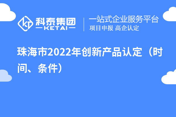 珠海市2022年創(chuàng)新產(chǎn)品認(rèn)定（時間、條件）