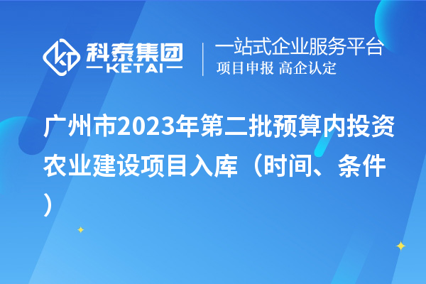 廣州市2023年第二批預算內(nèi)投資農(nóng)業(yè)建設項目入庫（時間、條件）