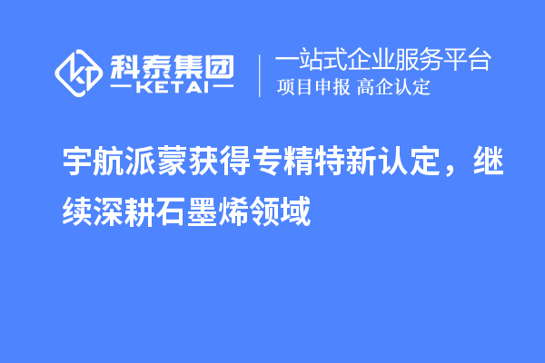 宇航派蒙獲得專精特新認(rèn)定，繼續(xù)深耕石墨烯領(lǐng)域
