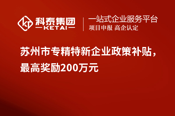 蘇州市專精特新企業(yè)政策補(bǔ)貼，最高獎勵200萬元