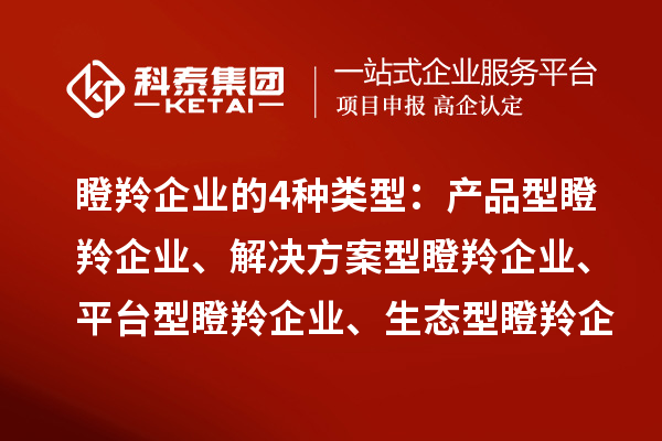 瞪羚企業(yè)的4種類型：產(chǎn)品型瞪羚企業(yè)、解決方案型瞪羚企業(yè)、平臺型瞪羚企業(yè)、生態(tài)型瞪羚企業(yè)