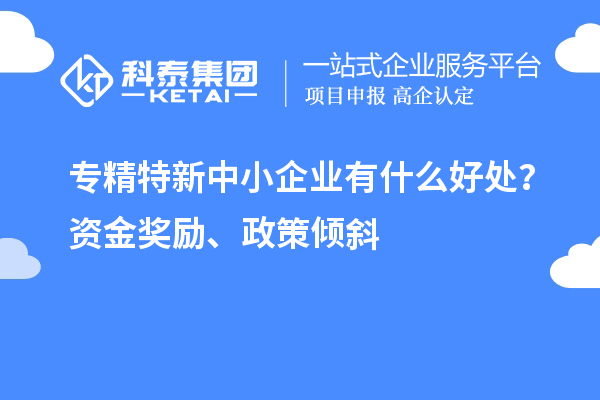 <a href=http://www.hsloq2267.cn/fuwu/zhuanjingtexin.html target=_blank class=infotextkey>專精特新中小企業(yè)</a>有什么好處？資金獎勵、政策傾斜