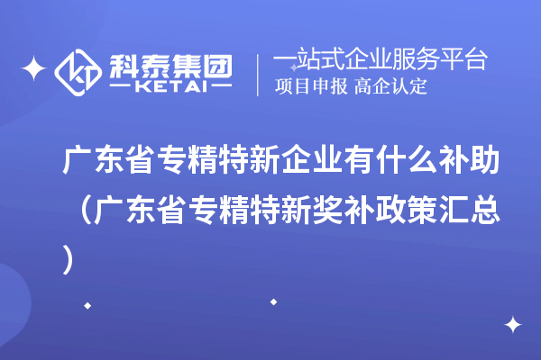 廣東省專精特新企業(yè)有什么補(bǔ)助（廣東省專精特新獎補(bǔ)政策匯總）