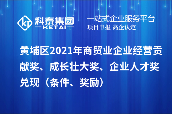 黃埔區(qū)2021年商貿(mào)業(yè)企業(yè)經(jīng)營貢獻獎、成長壯大獎、企業(yè)人才獎兌現(xiàn)（條件、獎勵）